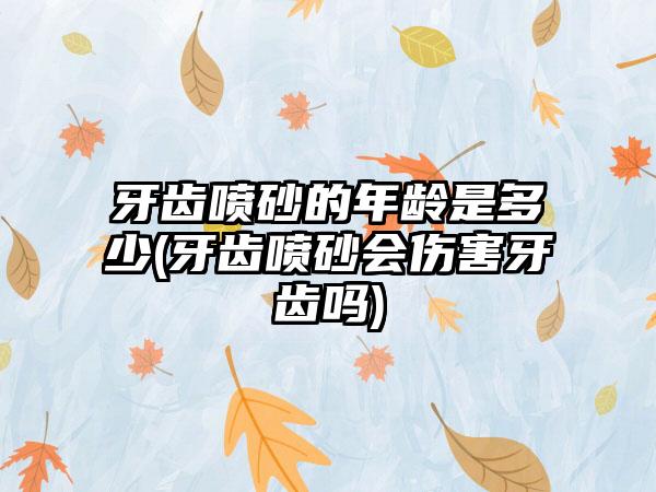 牙齿喷砂的年龄是多少(牙齿喷砂会伤害牙齿吗)