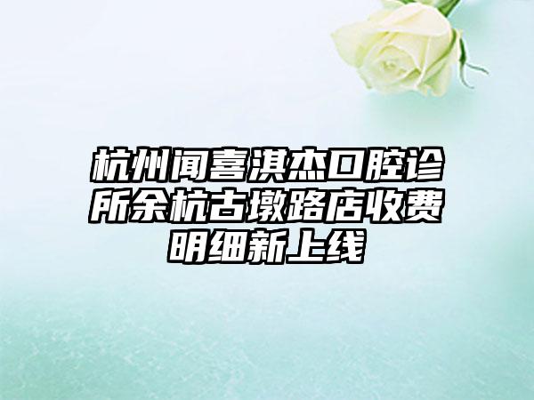 杭州闻喜淇杰口腔诊所余杭古墩路店收费明细新上线