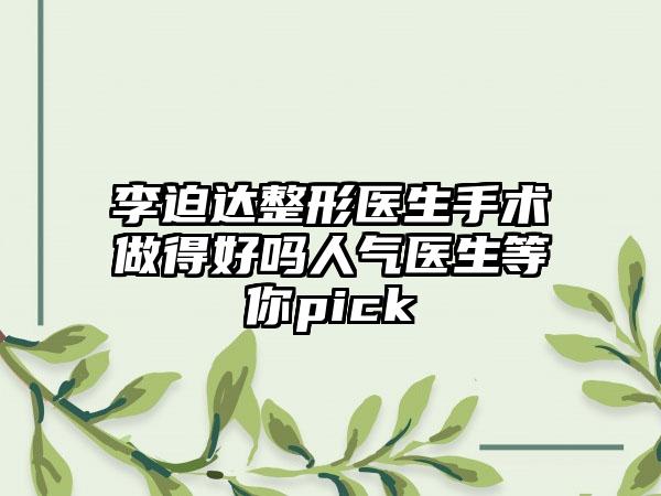 李迫达整形医生手术做得好吗人气医生等你pick