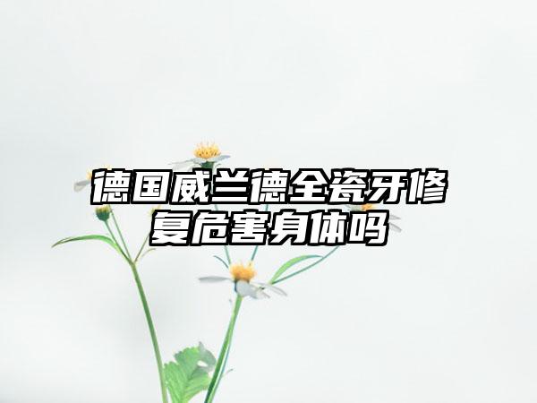 德国威兰德全瓷牙修复危害身体吗