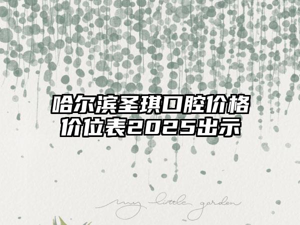 哈尔滨圣琪口腔价格价位表2025出示