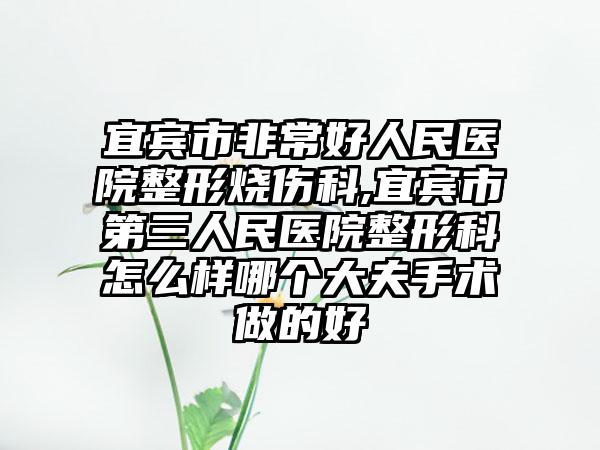 宜宾市非常好人民医院整形烧伤科,宜宾市第三人民医院整形科怎么样哪个大夫手术做的好