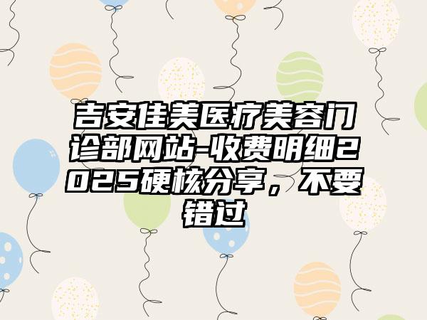 吉安佳美医疗美容门诊部网站-收费明细2025硬核分享，不要错过