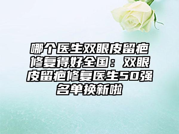 哪个医生双眼皮留疤修复得好全国：双眼皮留疤修复医生50强名单换新啦