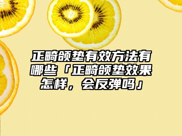 正畸颌垫有效方法有哪些「正畸颌垫效果怎样，会反弹吗」