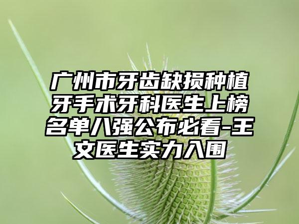 广州市牙齿缺损种植牙手术牙科医生上榜名单八强公布必看-王文医生实力入围