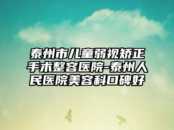 泰州市儿童弱视矫正手术整容医院-泰州人民医院美容科口碑好