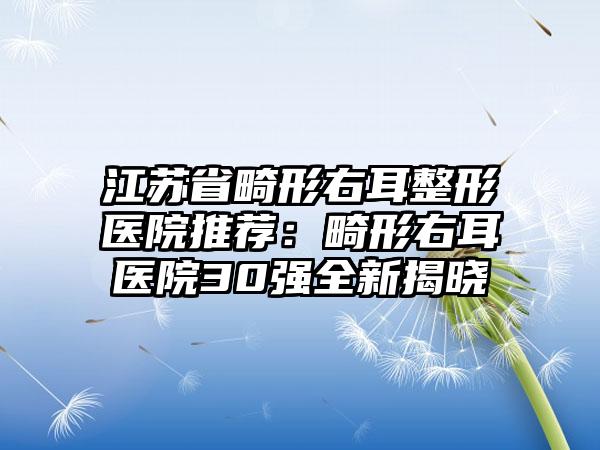 江苏省畸形右耳整形医院推荐：畸形右耳医院30强全新揭晓