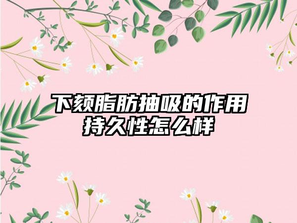 下颏脂肪抽吸的作用持久性怎么样