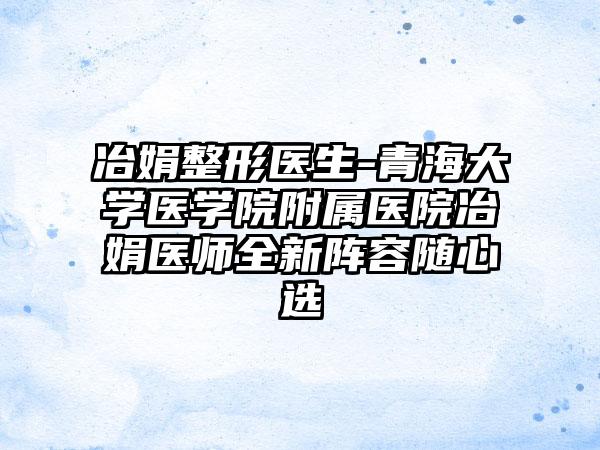 冶娟整形医生-青海大学医学院附属医院冶娟医师全新阵容随心选