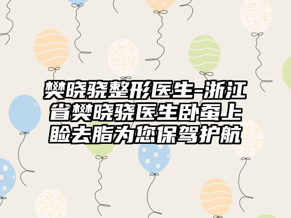 樊晓骁整形医生-浙江省樊晓骁医生卧蚕上睑去脂为您保驾护航