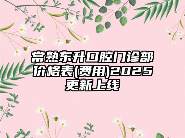 常熟东升口腔门诊部价格表(费用)2025更新上线