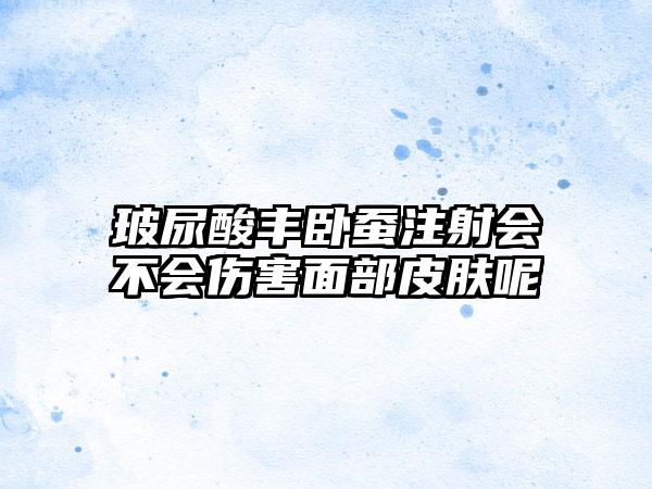 玻尿酸丰卧蚕注射会不会伤害面部皮肤呢