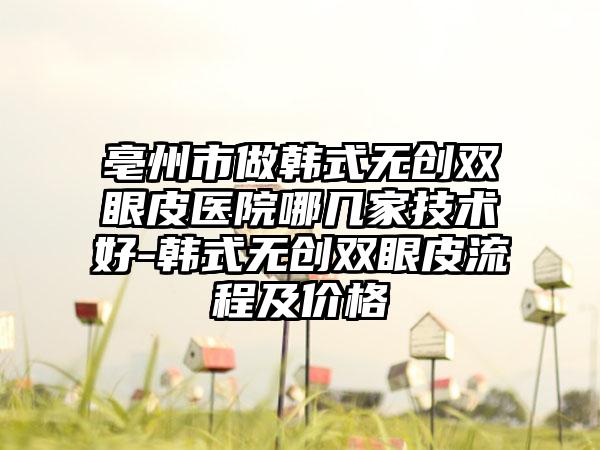 亳州市做韩式无创双眼皮医院哪几家技术好-韩式无创双眼皮流程及价格