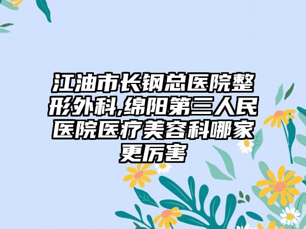 江油市长钢总医院整形外科,绵阳第三人民医院医疗美容科哪家更厉害