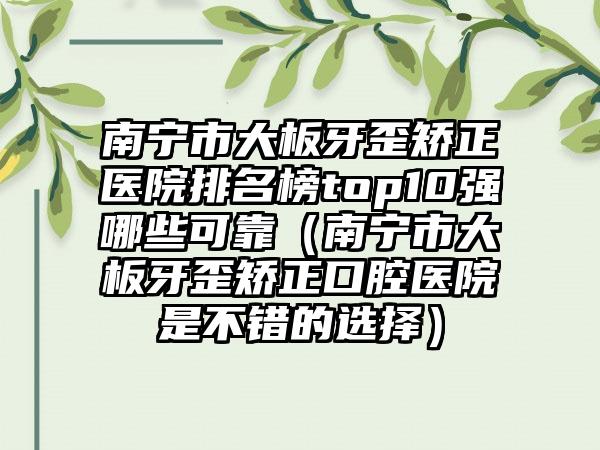 南宁市大板牙歪矫正医院排名榜top10强哪些可靠（南宁市大板牙歪矫正口腔医院是不错的选择）