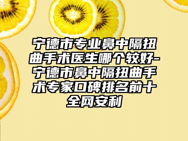 宁德市专业鼻中隔扭曲手术医生哪个较好-宁德市鼻中隔扭曲手术专家口碑排名前十全网安利