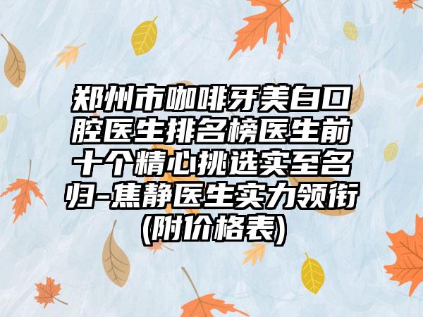 郑州市咖啡牙美白口腔医生排名榜医生前十个精心挑选实至名归-焦静医生实力领衔(附价格表)