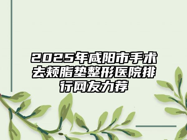 2025年咸阳市手术去颊脂垫整形医院排行网友力荐