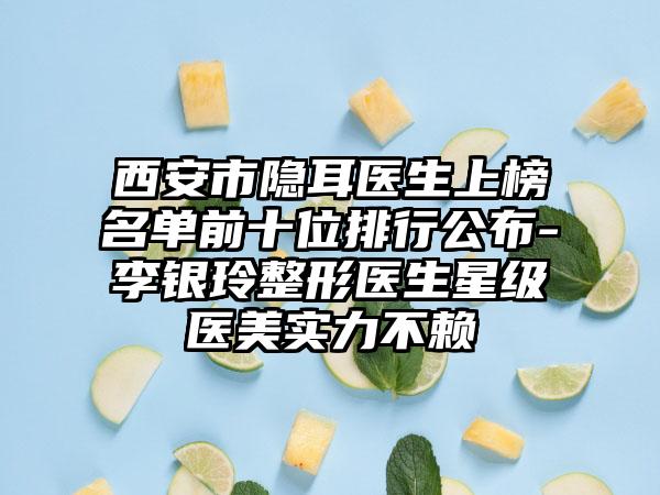西安市隐耳医生上榜名单前十位排行公布-李银玲整形医生星级医美实力不赖