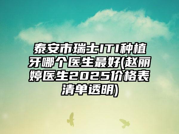 泰安市瑞士ITI种植牙哪个医生最好(赵丽婷医生2025价格表清单透明)