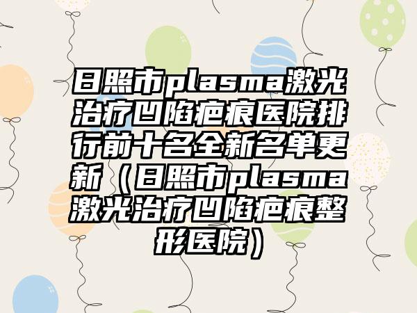 日照市plasma激光治疗凹陷疤痕医院排行前十名全新名单更新（日照市plasma激光治疗凹陷疤痕整形医院）