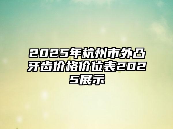 2025年杭州市外凸牙齿价格价位表2025展示