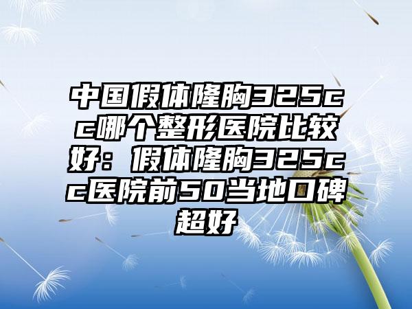 中国假体隆胸325cc哪个整形医院比较好：假体隆胸325cc医院前50当地口碑超好