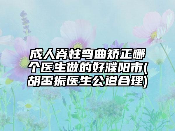 成人脊柱弯曲矫正哪个医生做的好濮阳市(胡雷振医生公道合理)