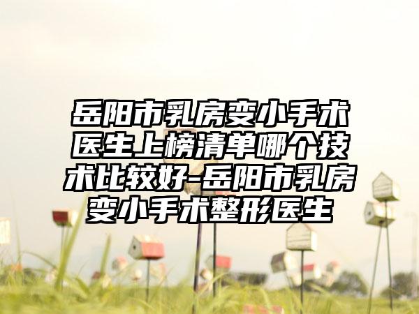 岳阳市乳房变小手术医生上榜清单哪个技术比较好-岳阳市乳房变小手术整形医生