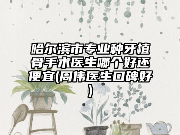 哈尔滨市专业种牙植骨手术医生哪个好还便宜(周伟医生口碑好)