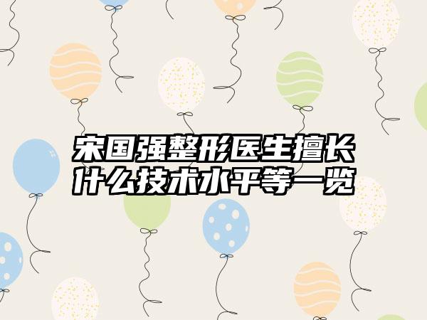 宋国强整形医生擅长什么技术水平等一览