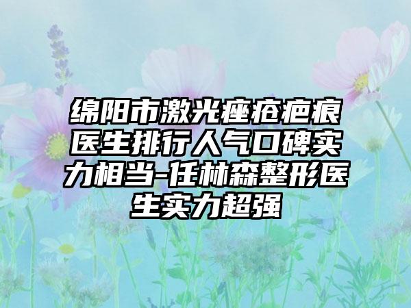 绵阳市激光痤疮疤痕医生排行人气口碑实力相当-任林森整形医生实力超强
