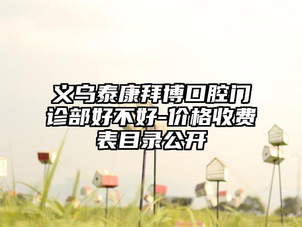 义乌泰康拜博口腔门诊部好不好-价格收费表目录公开