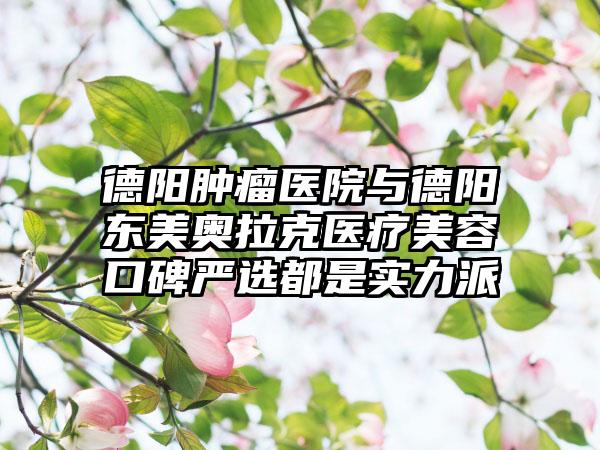 德阳肿瘤医院与德阳东美奥拉克医疗美容口碑严选都是实力派