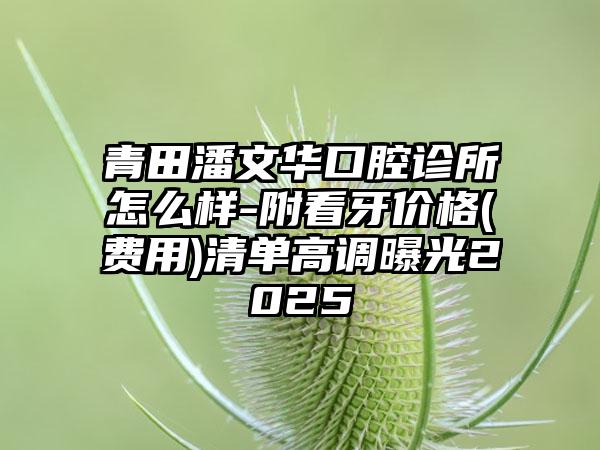 青田潘文华口腔诊所怎么样-附看牙价格(费用)清单高调曝光2025