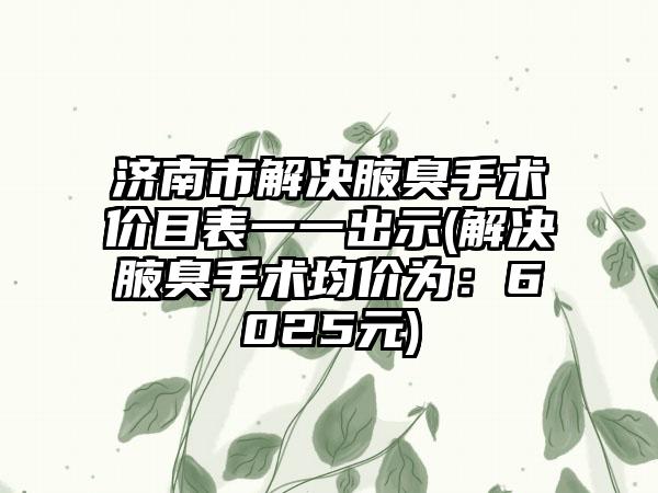 济南市解决腋臭手术价目表一一出示(解决腋臭手术均价为：6025元)