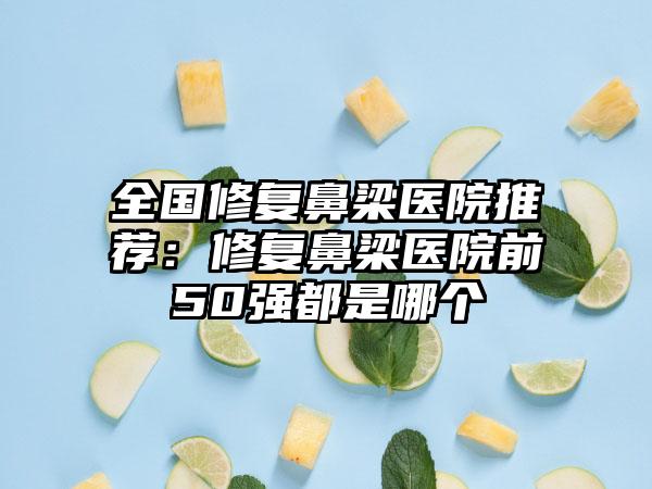 全国修复鼻梁医院推荐：修复鼻梁医院前50强都是哪个