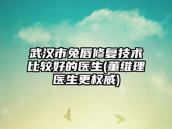 武汉市兔唇修复技术比较好的医生(董维理医生更权威)