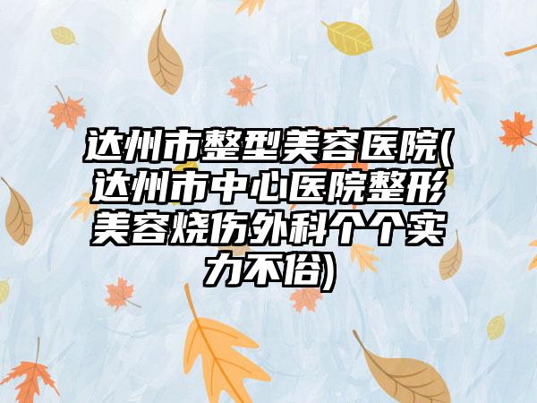 达州市整型美容医院(达州市中心医院整形美容烧伤外科个个实力不俗)
