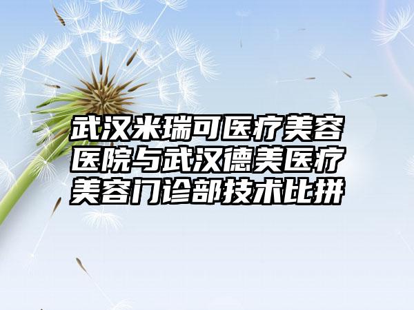 武汉米瑞可医疗美容医院与武汉德美医疗美容门诊部技术比拼