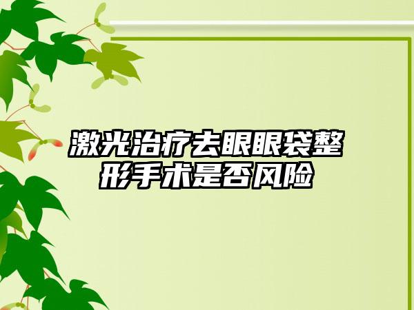 激光治疗去眼眼袋整形手术是否风险