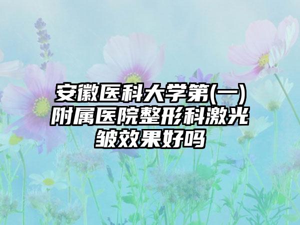 安徽医科大学第(一)附属医院整形科激光袪皱效果好吗