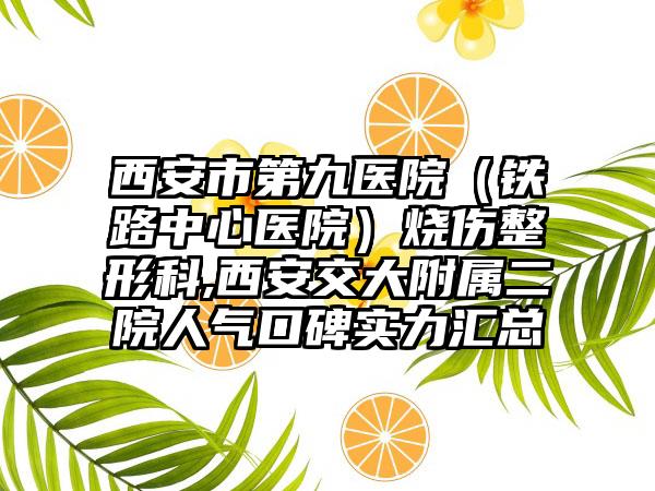 西安市第九医院（铁路中心医院）烧伤整形科,西安交大附属二院人气口碑实力汇总