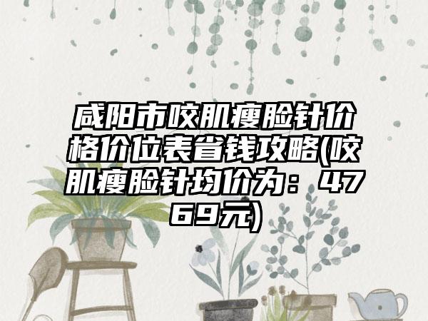 咸阳市咬肌瘦脸针价格价位表省钱攻略(咬肌瘦脸针均价为：4769元)