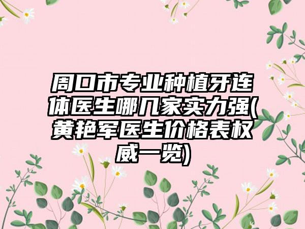 周口市专业种植牙连体医生哪几家实力强(黄艳军医生价格表权威一览)