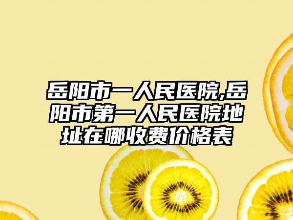 岳阳市一人民医院,岳阳市第一人民医院地址在哪收费价格表