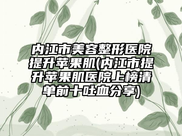 内江市美容整形医院提升苹果肌(内江市提升苹果肌医院上榜清单前十吐血分享)