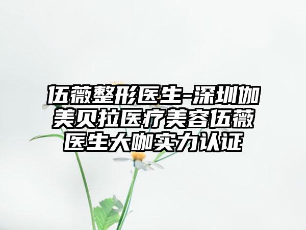伍薇整形医生-深圳伽美贝拉医疗美容伍薇医生大咖实力认证