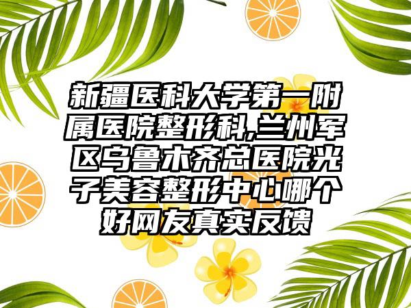 新疆医科大学第一附属医院整形科,兰州军区乌鲁木齐总医院光子美容整形中心哪个好网友真实反馈